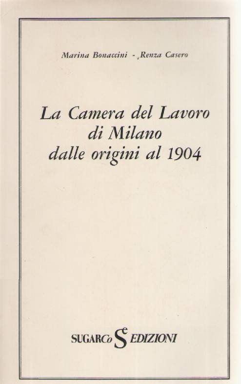 LA CAMERA DEL LAVORO DI MILANO DALLE ORIGINI AL 1904 - M. BONACINI R.CASERO