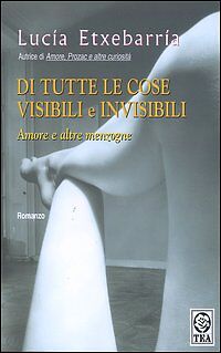 DI TUTTE LE COSE VIBILI ED INVISIBILI - LUCIA ETXEBARRIA