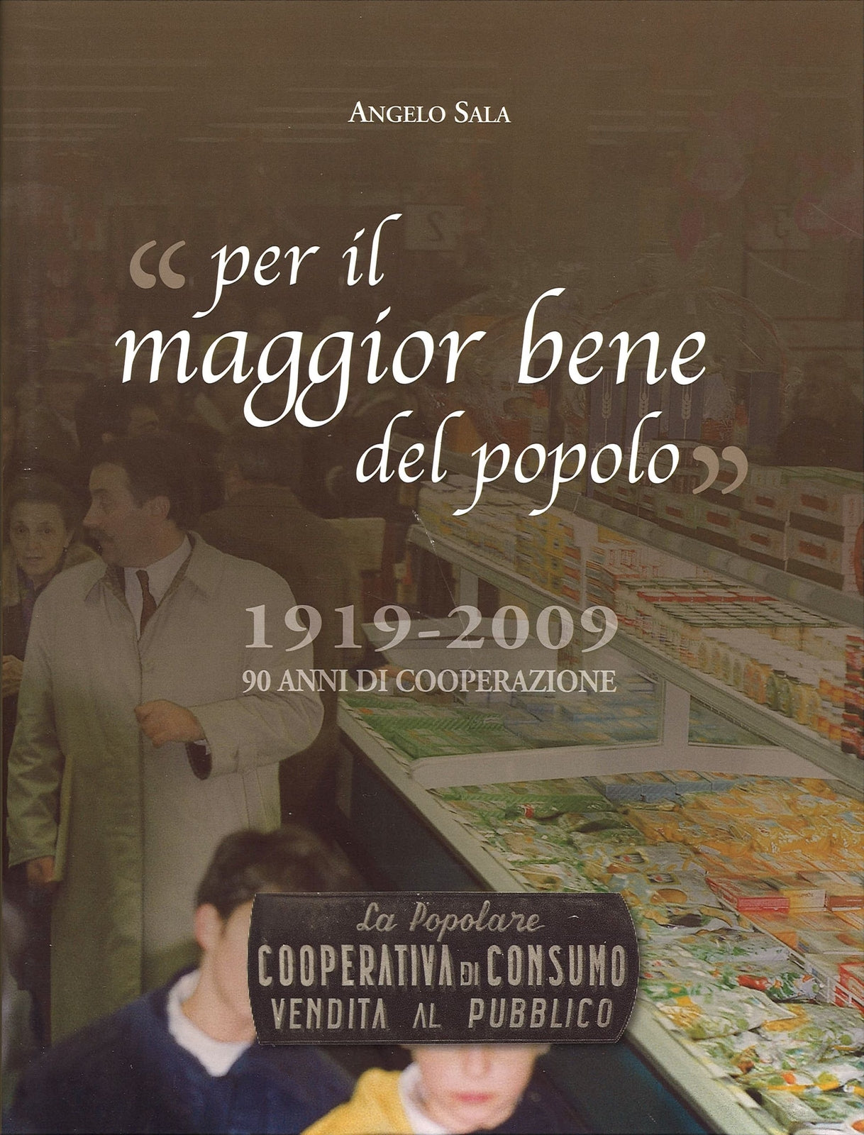 PER IL MAGGIOR BENE DEL POPOLO 1919-2009 90 ANNI DI COOPERAZIONE - ANGELO SALA