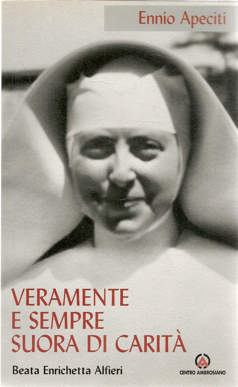 VERAMENTE E SEMPRE SUORA DI CARITA'. BEATA ENRICHETTA ALFIERI - ENNIO APECITI