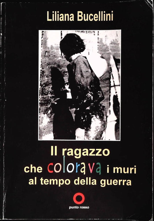 IL RAGAZZO CHE COLORAVA  MURI AL TEMPO DELLA GUERRA - LILIANA BUCCELLINI